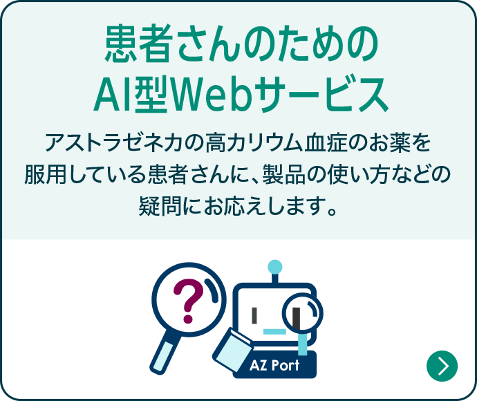 患者さんのためのAI型チャットボット アストラゼネカの高カリウム血症のお薬を服用している患者さんに、製品の使い方などを会話形式でお答えします。