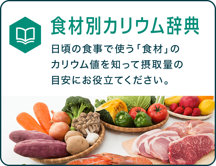 食材別カリウム辞典 日頃の食事で使う「食材」のカリウム値を知って摂取量の目安にお役立てください。