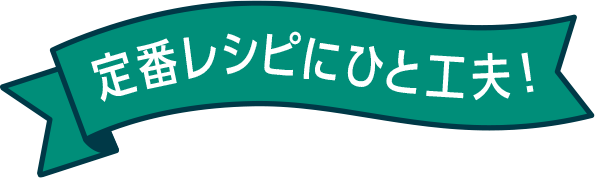 定番レシピにひと工夫！