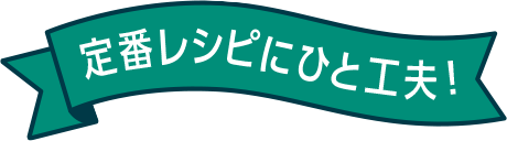 定番レシピにひと工夫！